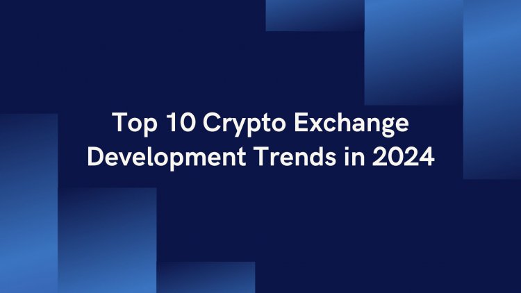 Top 10 Crypto Exchange Development Trends in 2024