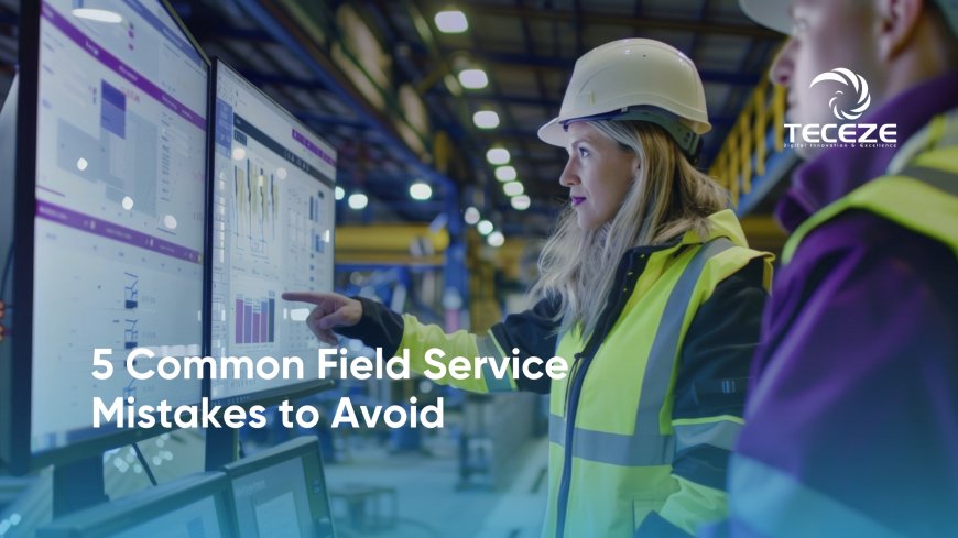 5 Common Field Service Mistakes to Avoid