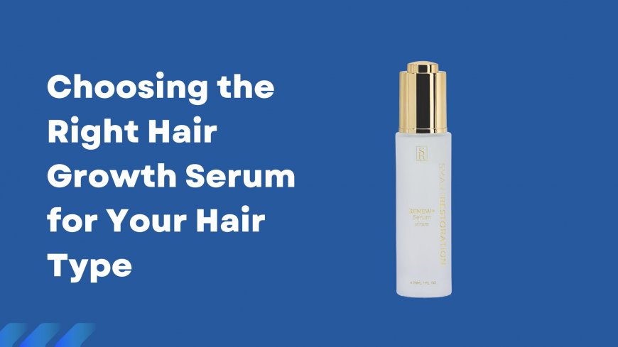 Choosing the Right Hair Growth Serum for Your Hair Type