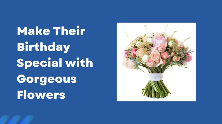 Make Their Birthday Special with Gorgeous Flowers