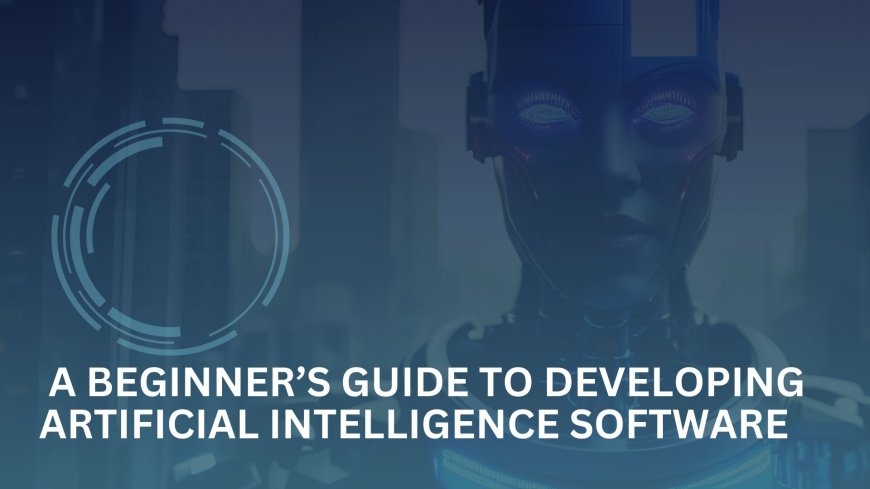 A Beginner’s Guide to Developing Artificial Intelligence Software