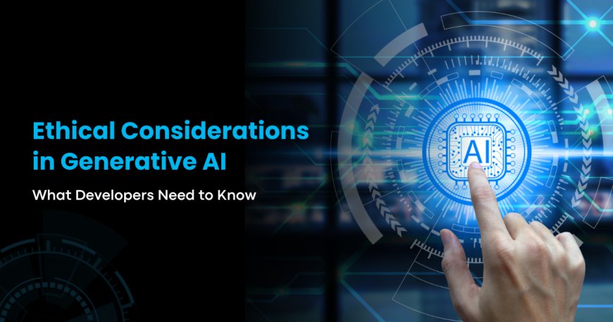 Ethical Considerations in Generative AI: What Developers Need to Know