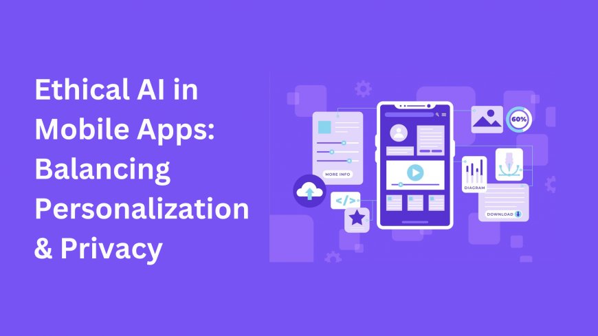 Ethical AI in Mobile Apps: Balancing Personalization & Privacy