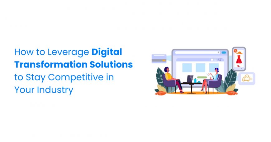 How to Leverage Digital Transformation Solutions to Stay Competitive in Your Industry