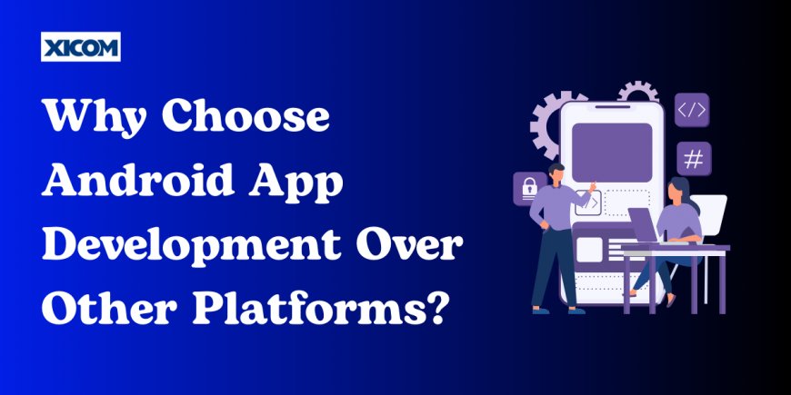 Why Choose Android App Development Over Other Platforms?
