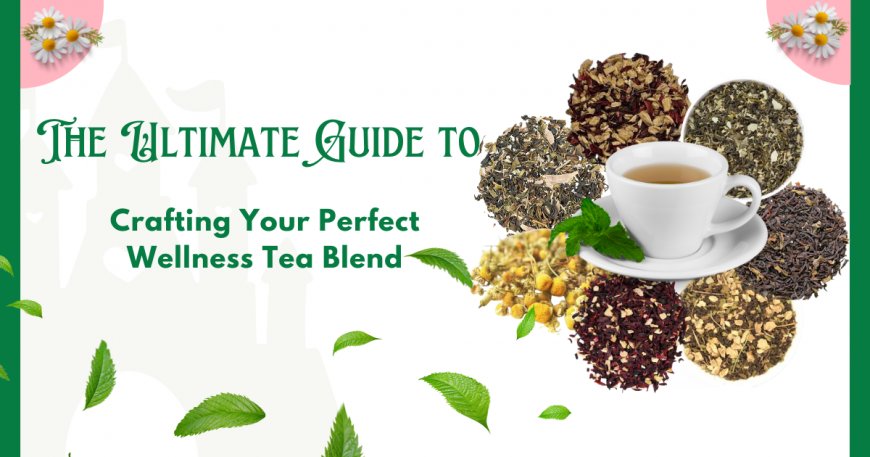 Sip, Soothe, and Thrive: Your Ultimate Guide to Crafting the Perfect Wellness Tea Blend