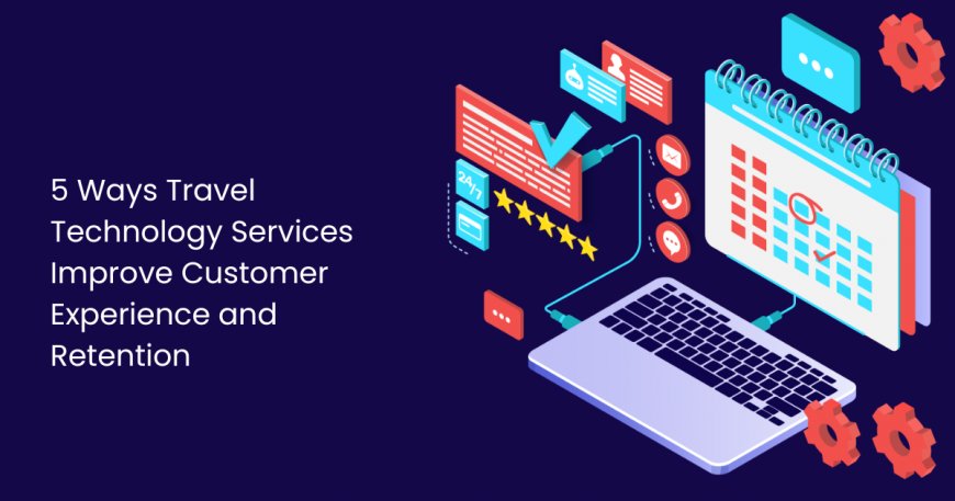 5 Ways Travel Technology Services Improve Customer Experience and Retention