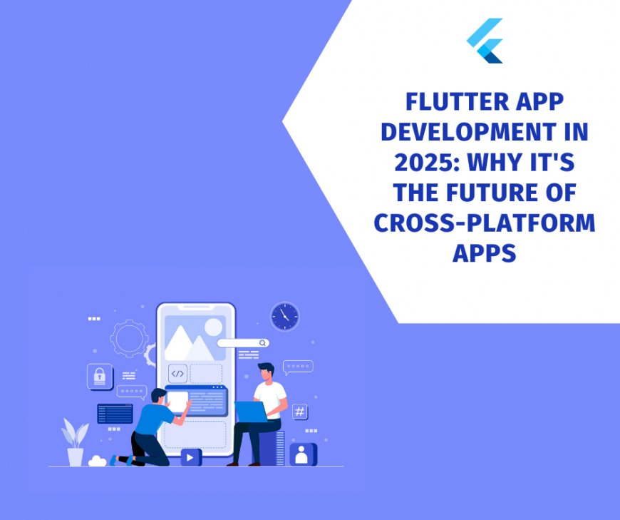 Flutter App Development in 2025: Why It's the Future of Cross-Platform Apps