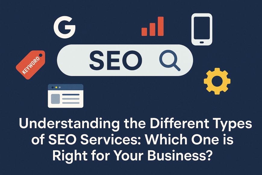 Understanding the Different Types of SEO Services: Which One is Right for Your Business?