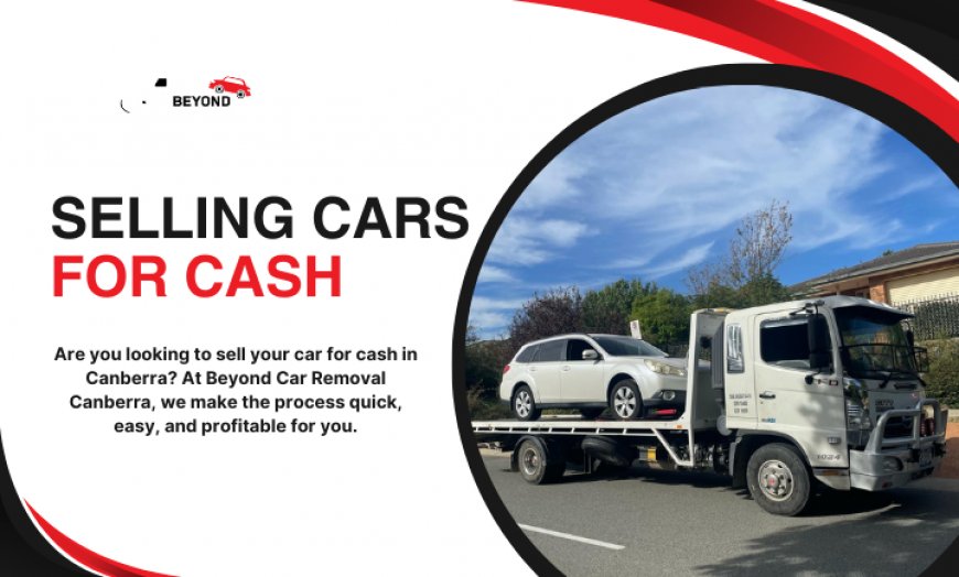 Selling Cars for Cash: Why Beyondcarremovalcanberra Is Your Go-To Solution for Cash for Old Cars