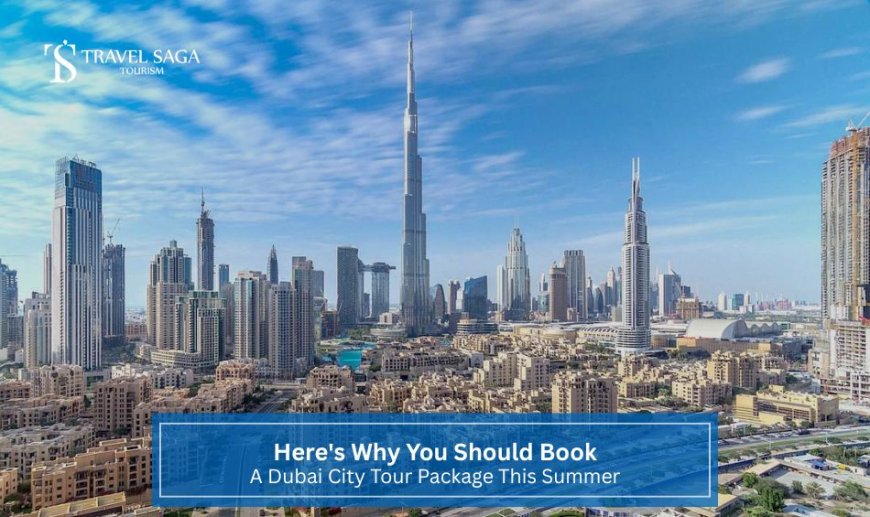 Here's Why You Should Book A Dubai City Tour Package This Summer