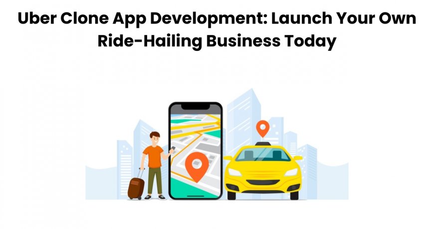 Uber Clone App Development: Launch Your Own Ride-Hailing Business Today