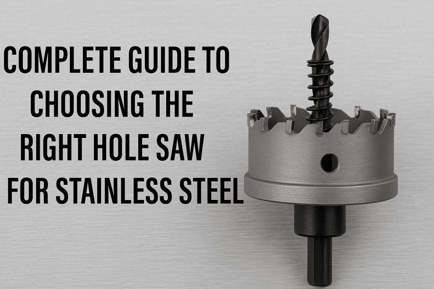 Complete Guide to Choosing the Right Hole Saw for Stainless Steel