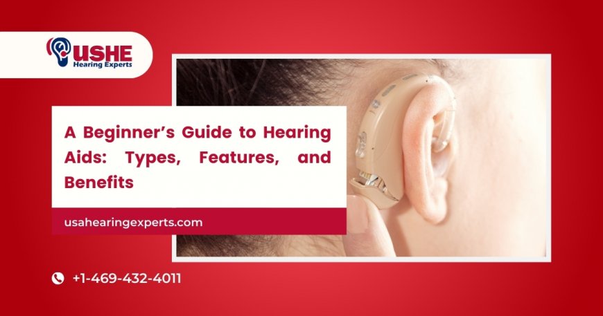 A Beginner’s Guide to Hearing Aids: Types, Features, and Benefits