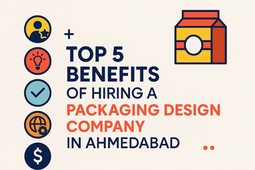 Top 5 Benefits of Hiring a Packaging Design Company in Ahmedabad