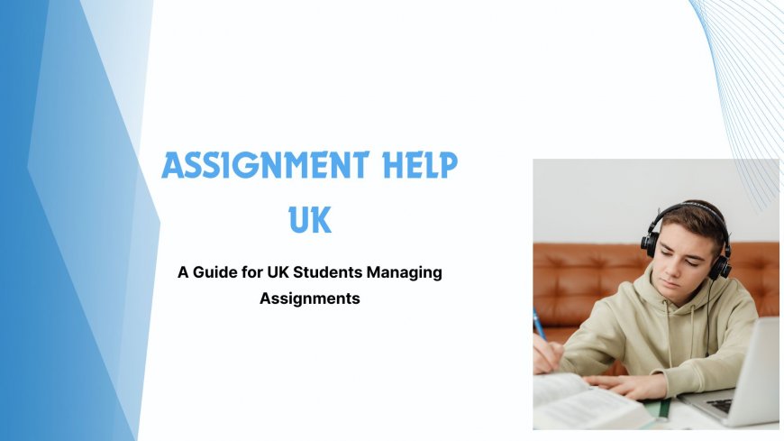 Assignment Help UK: A Guide for UK Students Managing Assignments