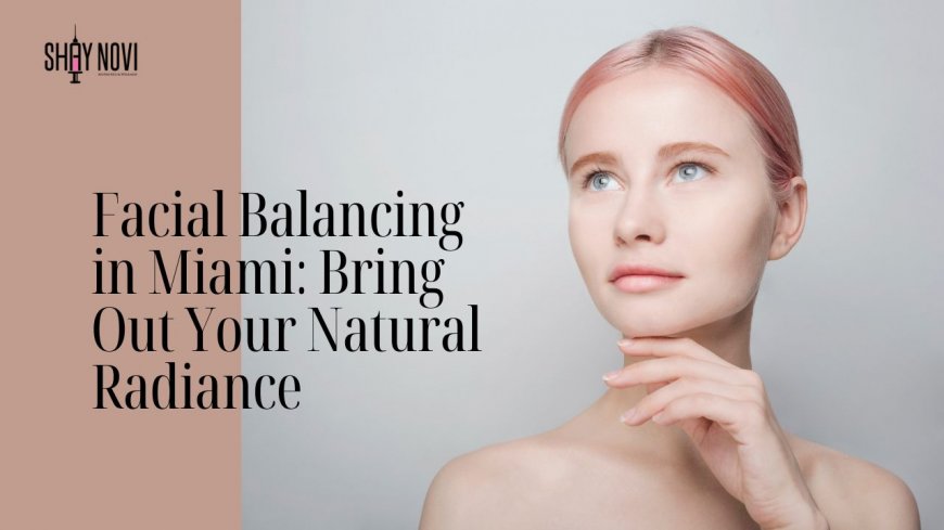 Facial Balancing in Miami: Bring Out Your Natural Radiance