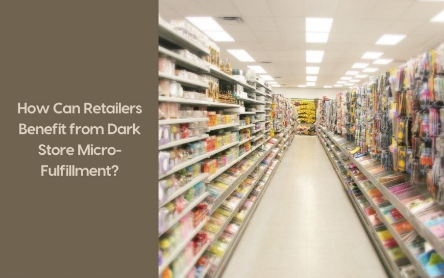 How Can Retailers Benefit from Dark Store Micro-Fulfillment?