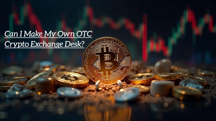 What Is Crypto Exchange Development, and Can I Make My Own OTC Crypto Exchange Desk?