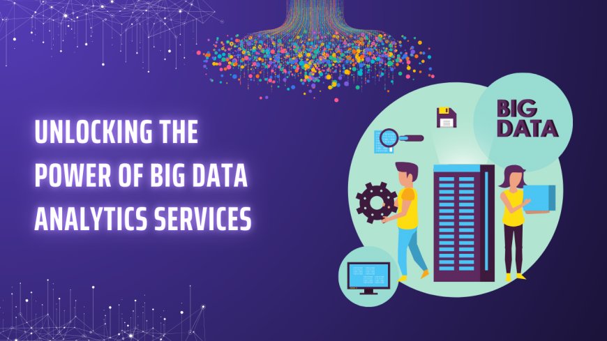 Unlocking the Power of Big Data Analytics Services: Why It’s a Game-Changer for Your Business