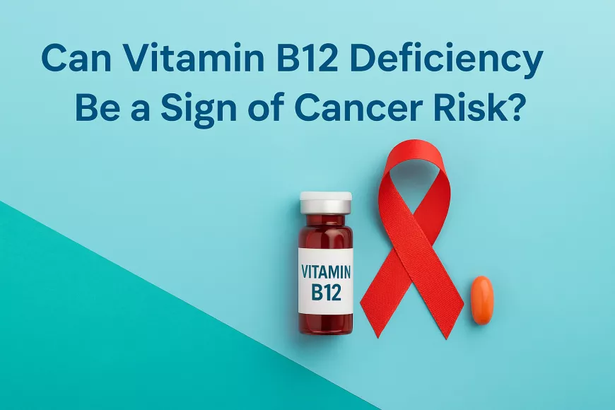 Can Vitamin B12 Deficiency Be a Sign of Cancer Risk? What You Need to Know