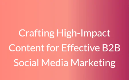 Crafting High-Impact Content for Effective B2B Social Media Marketing
