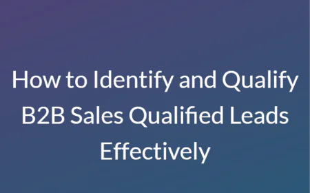 How to Identify and Qualify B2B Sales Qualified Leads Effectively