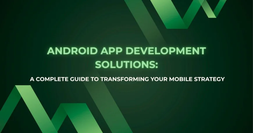 Android App Development Solutions: A Complete Guide to Transforming Your Mobile Strategy