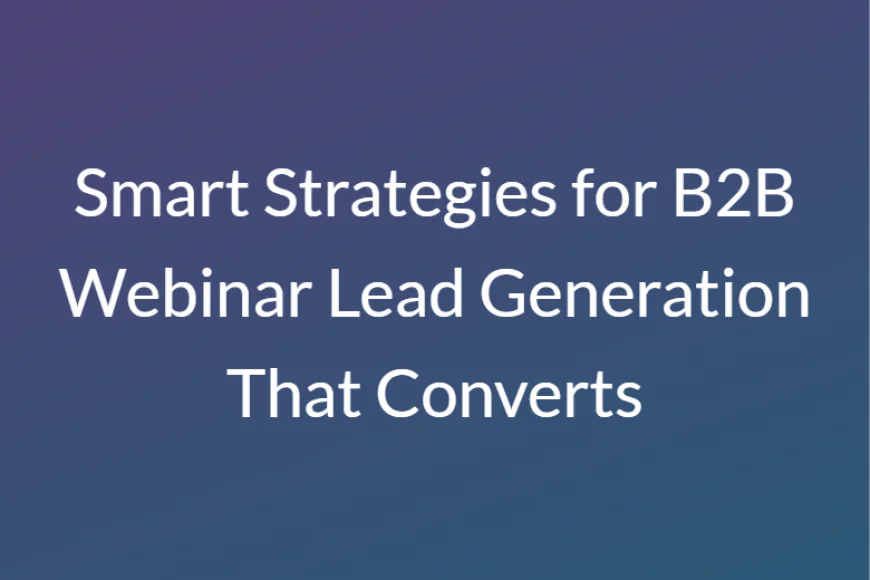 Smart Strategies for B2B Webinar Lead Generation That Converts