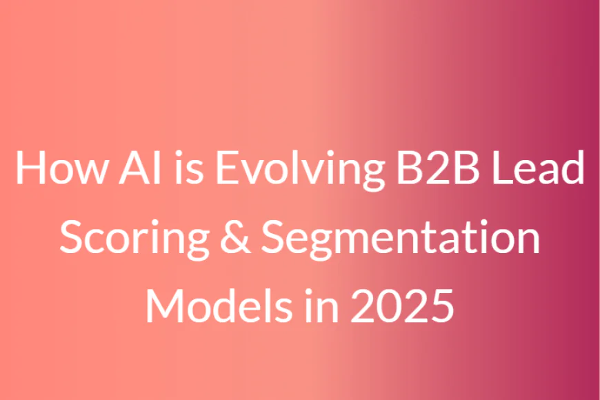 How AI is Evolving B2B Lead Scoring & Segmentation Models in 2025