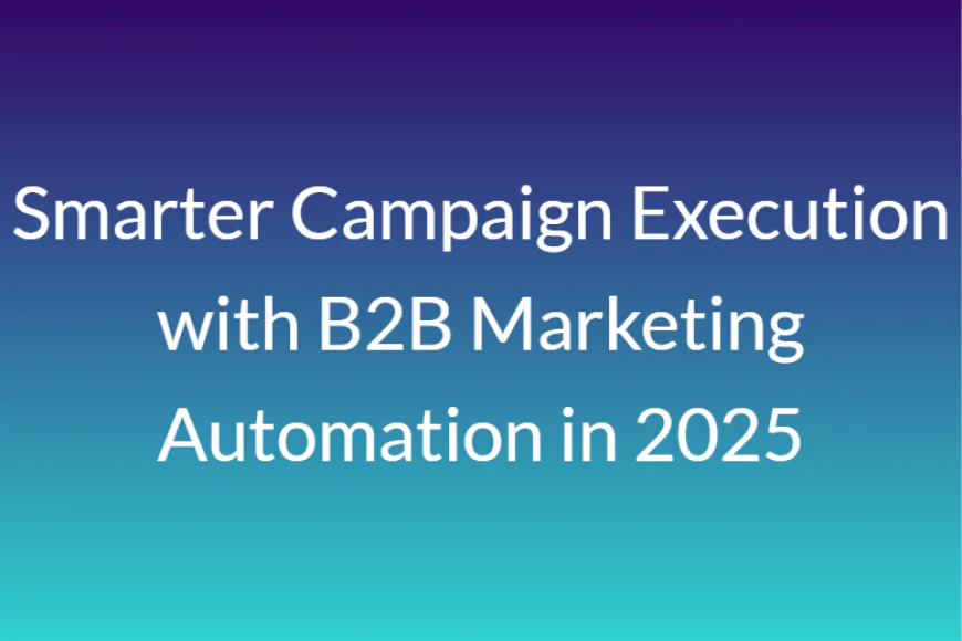 Smarter Campaign Execution with B2B Marketing Automation in 2025