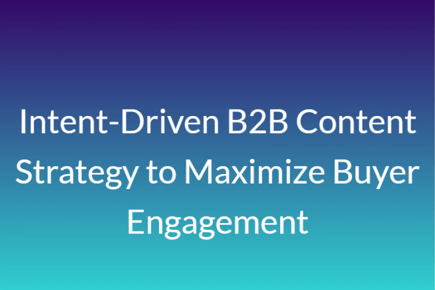 Intent-Driven B2B Content Strategy to Maximize Buyer Engagement