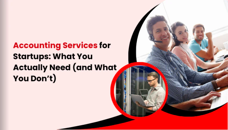 Accounting Services for Startups: What You Actually Need (and What You Don’t)