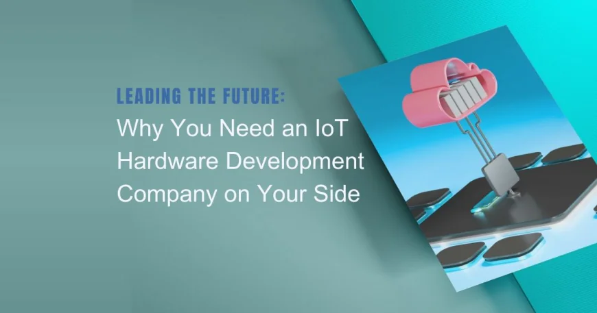 Leading the Future: Why You Need an IoT Hardware Development Company on Your Side