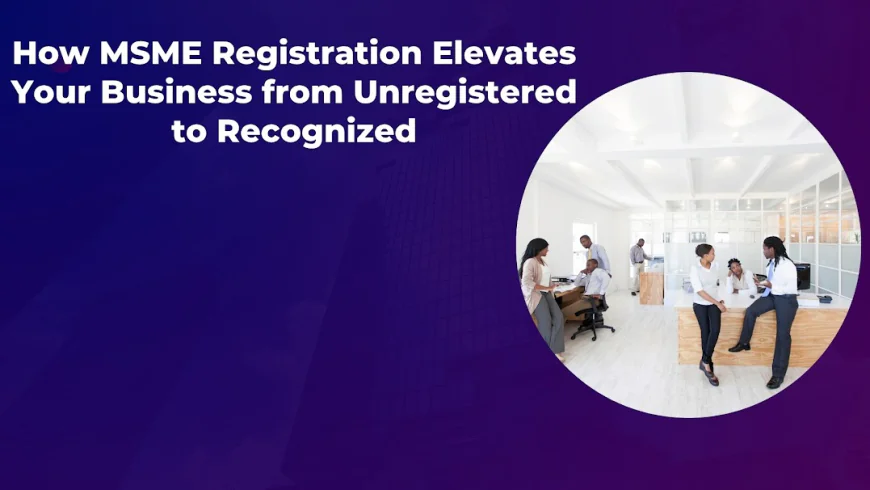 How MSME Registration Elevates Your Business from Unregistered to Recognized