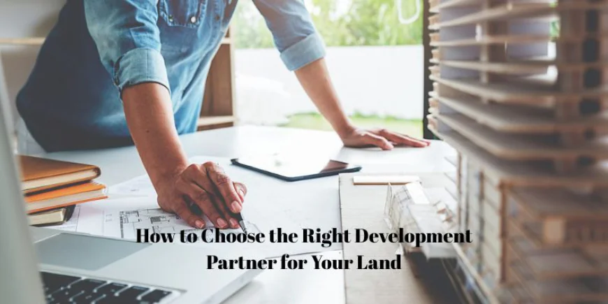 How to Choose the Right Development Partner for Your Land