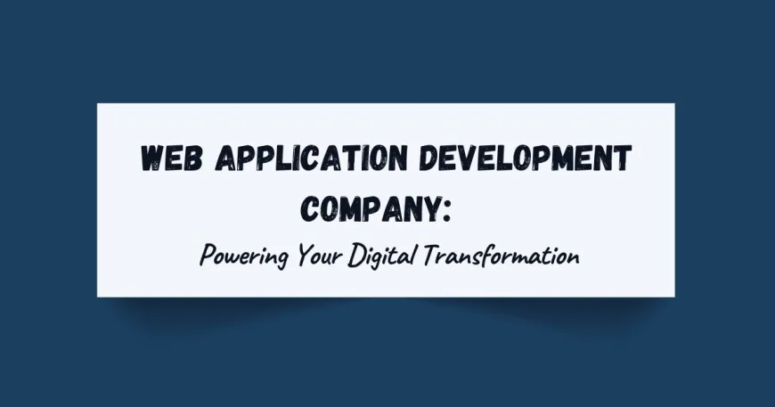 Web Application Development Company: Powering Your Digital Transformation