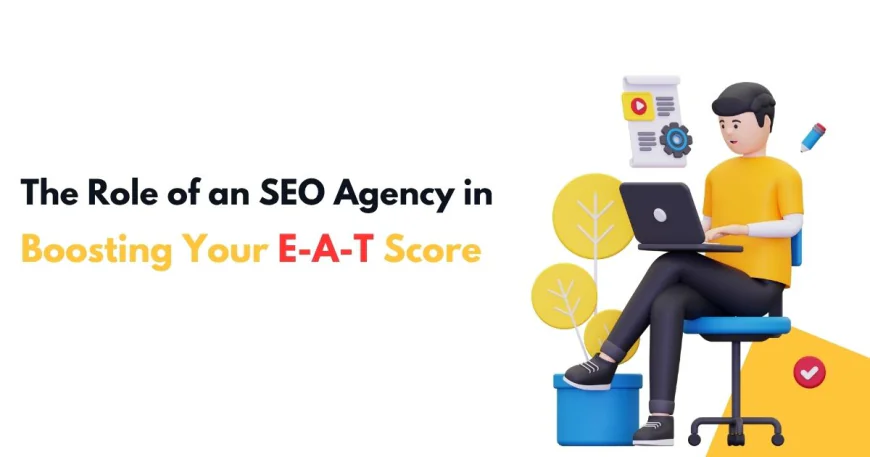 The Role of an SEO Agency in Boosting Your E-A-T Score