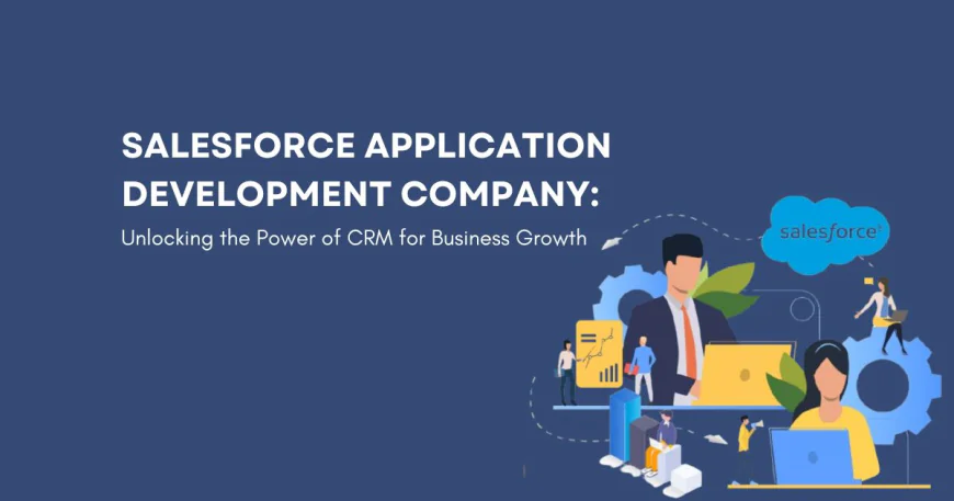 Salesforce Application Development Company: Unlocking the Power of CRM for Business Growth