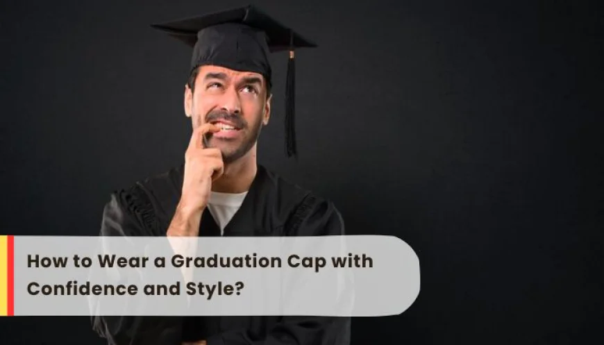 How to Wear a Graduation Cap with Confidence and Style?