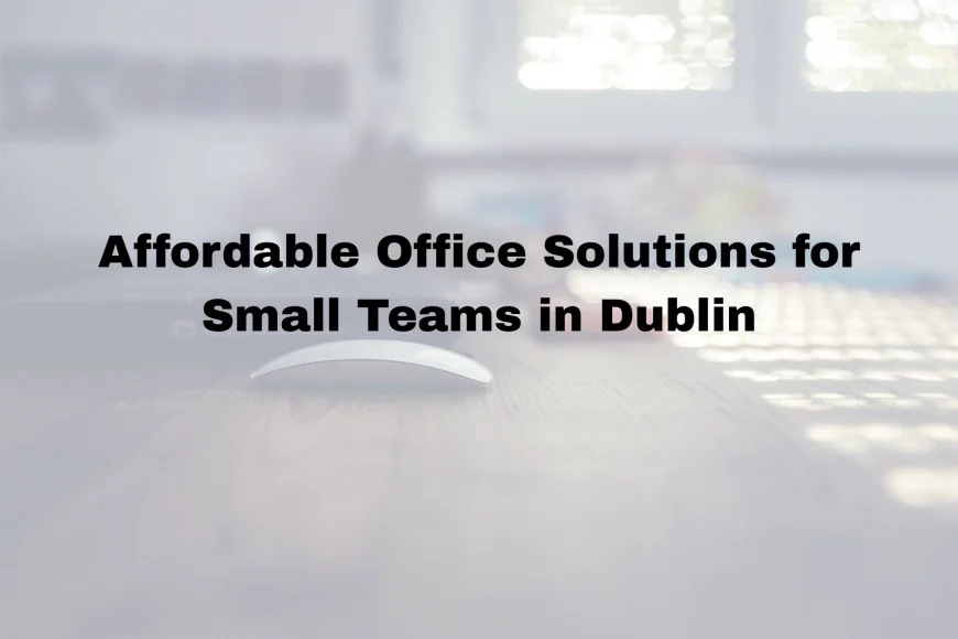 Affordable Office Solutions for Small Teams in Dublin