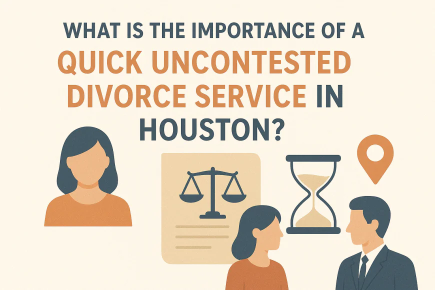 What Is The Importance Of A Quick Uncontested Divorce Service In Houston?