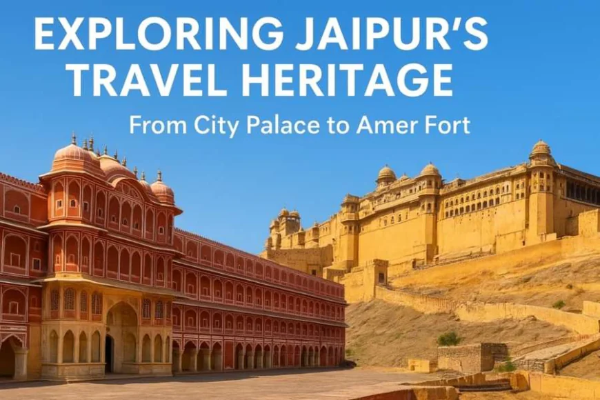 Exploring Jaipur Travel Heritage: From City Palace & Amer Fort