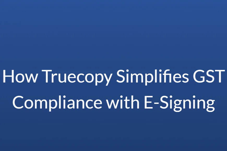 How Truecopy Simplifies GST Compliance with E-Signing