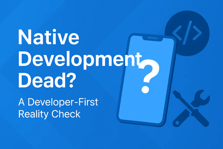 Is Native Development Dead? A Developer-First Reality Check