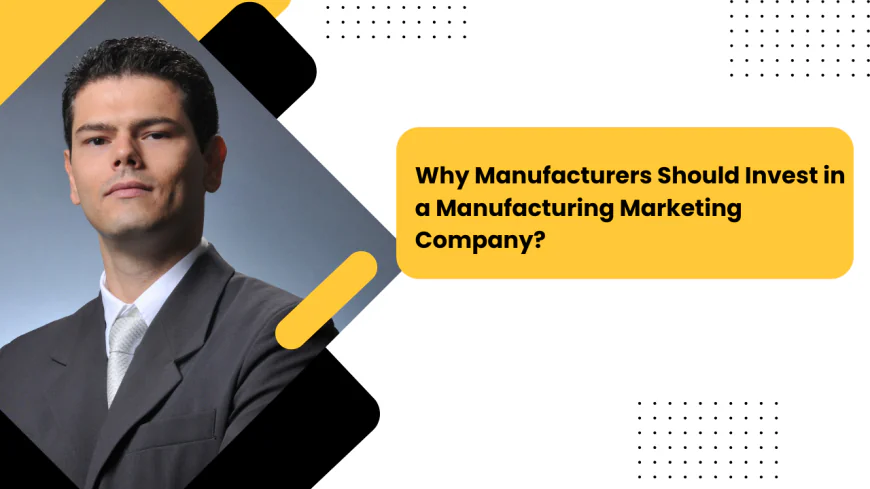 Why Manufacturers Should Invest in a Manufacturing Marketing Company?