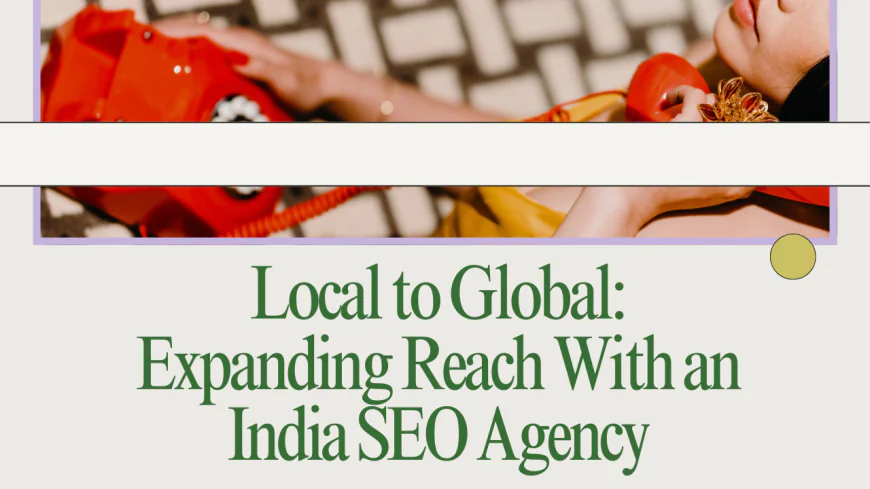 Local to Global: Expanding Reach With an India SEO Agency