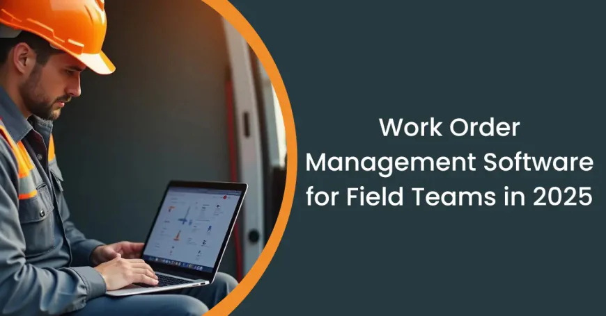 Work Order Management in 2025 for Field Service