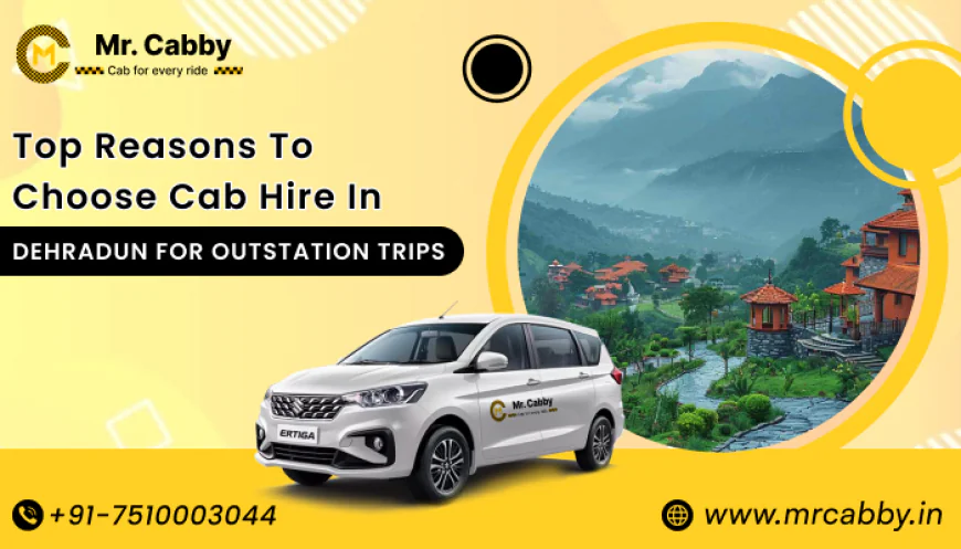Top Reasons to Choose Cab Hire in Dehradun for Outstation Trips