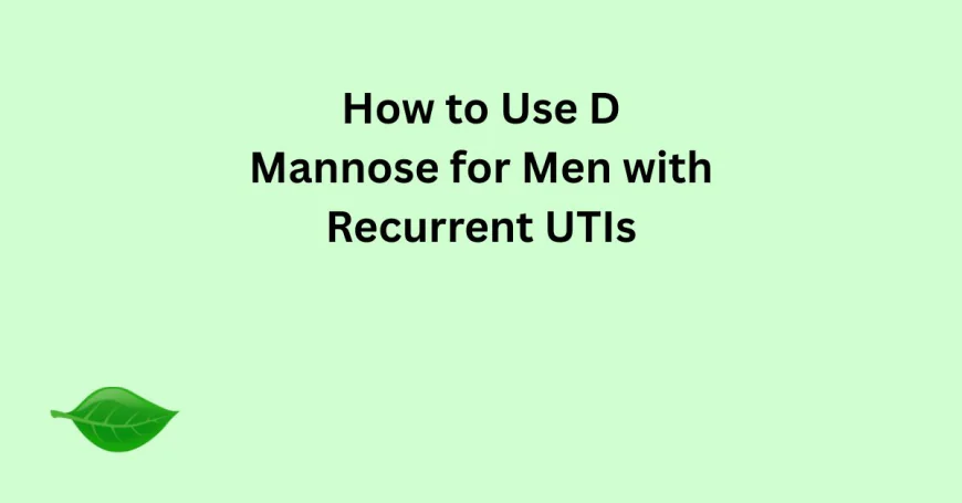 How to Use D Mannose for Men with Recurrent UTIs
